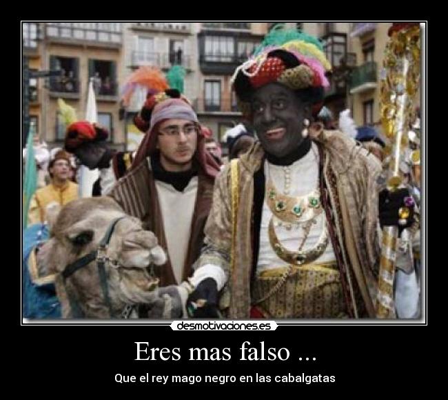 Eres mas falso ... -