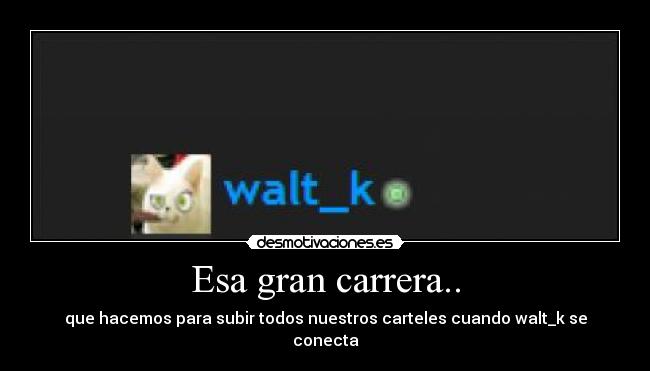 Esa gran carrera.. - que hacemos para subir todos nuestros carteles cuando walt_k se conecta