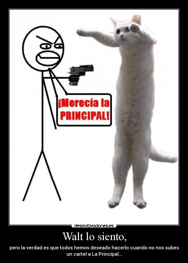 Walt lo siento, - pero la verdad es que todos hemos deseado hacerlo cuando no nos subes
un cartel a La Principal...