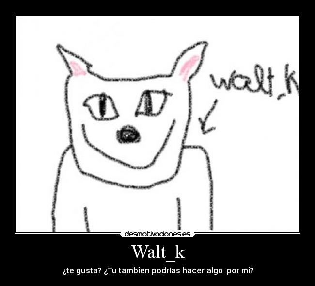 Walt_k - ¿te gusta? ¿Tu tambien podrías hacer algo  por mi?