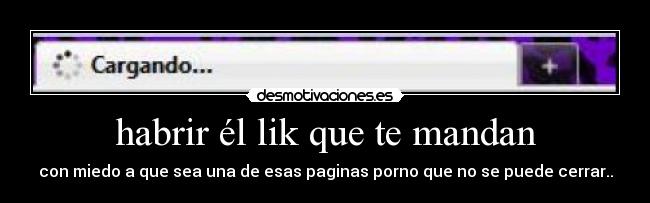 habrir él lik que te mandan - con miedo a que sea una de esas paginas porno que no se puede cerrar..