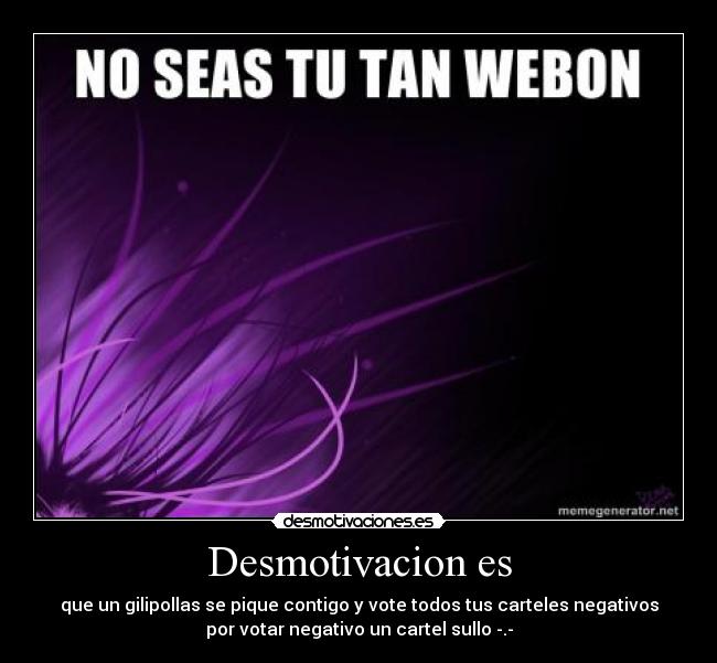 Desmotivacion es - que un gilipollas se pique contigo y vote todos tus carteles negativos
por votar negativo un cartel sullo -.-