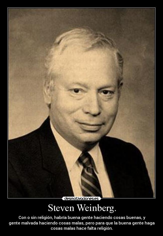 Steven Weinberg. -  Con o sin religión, habría buena gente haciendo cosas buenas, y
gente malvada haciendo cosas malas, pero para que la buena gente haga
cosas malas hace falta religión.