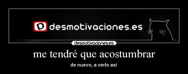 me tendré que acostumbrar - de nuevo, a verlo así
