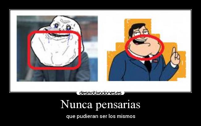 Nunca pensarias - que pudieran ser los mismos