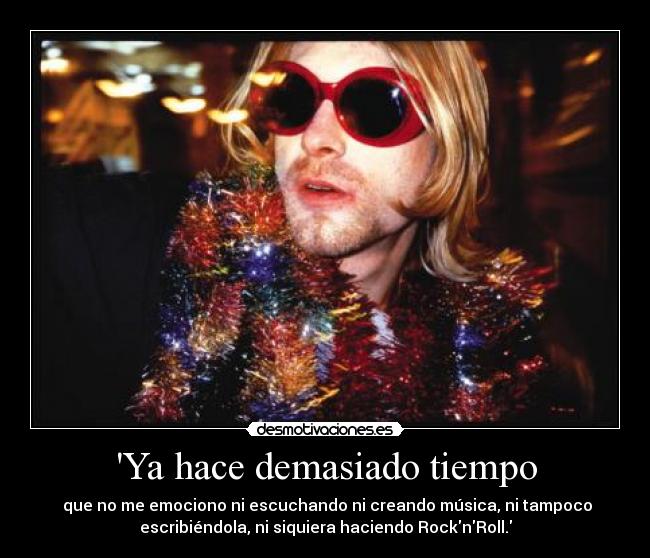 Ya hace demasiado tiempo - que no me emociono ni escuchando ni creando música, ni tampoco
escribiéndola, ni siquiera haciendo RocknRoll.