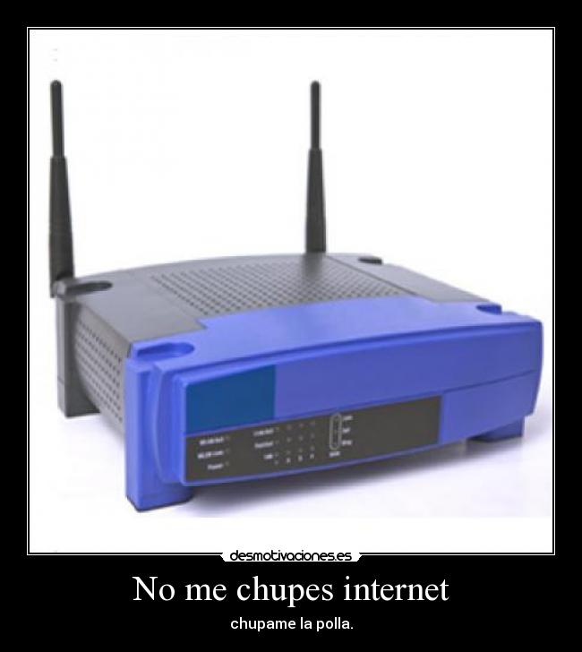 No me chupes internet - chupame la polla.