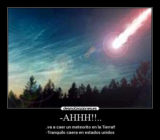 -AHHH!!.. - ..va a caer un meteorito en la Tierra!!
-Tranquilo caera en estados unidos