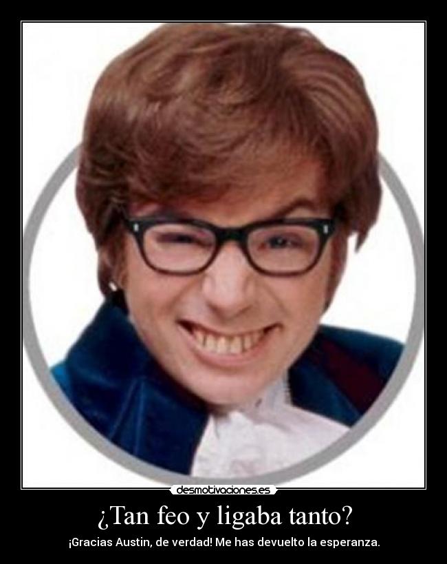 ¿Tan feo y ligaba tanto? - ¡Gracias Austin, de verdad! Me has devuelto la esperanza.
