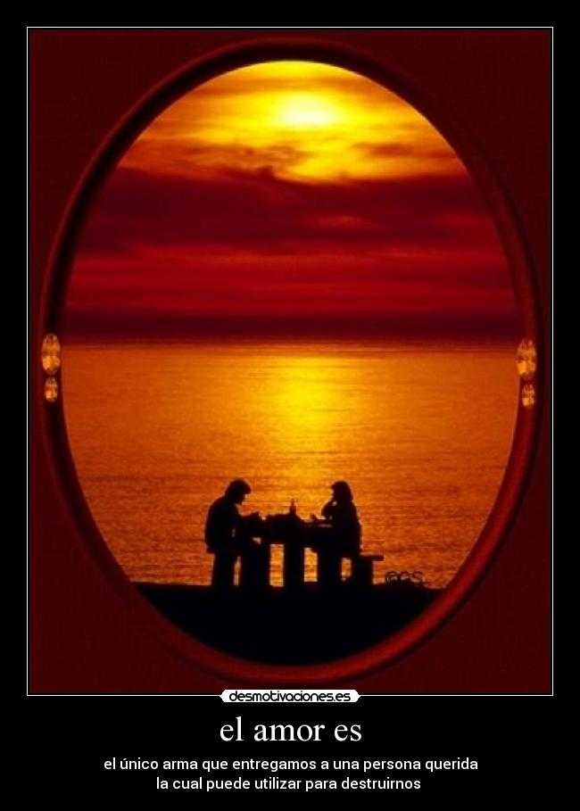 el amor es - el único arma que entregamos a una persona querida
la cual puede utilizar para destruirnos