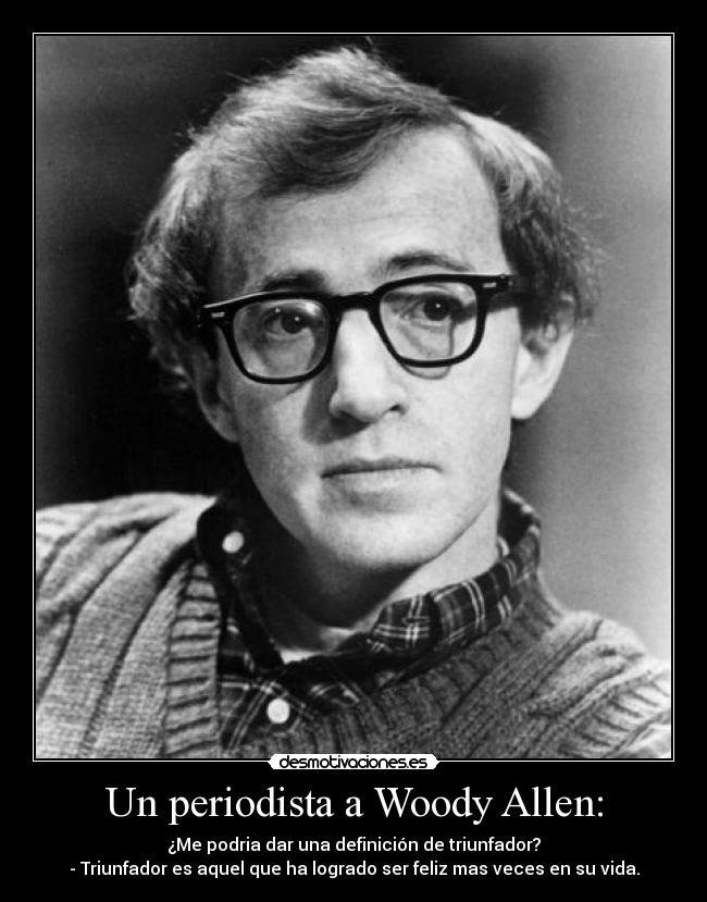 Un periodista a Woody Allen: - ¿Me podria dar una definición de triunfador?
- Triunfador es aquel que ha logrado ser feliz mas veces en su vida.