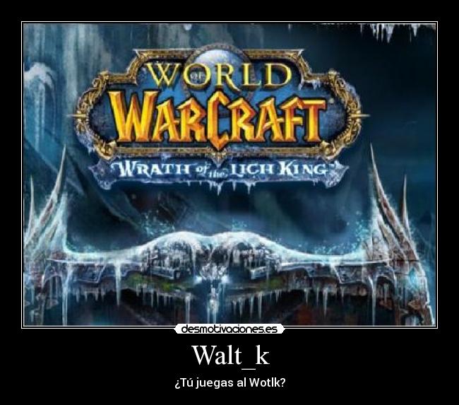 Walt_k - ¿Tú juegas al Wotlk?