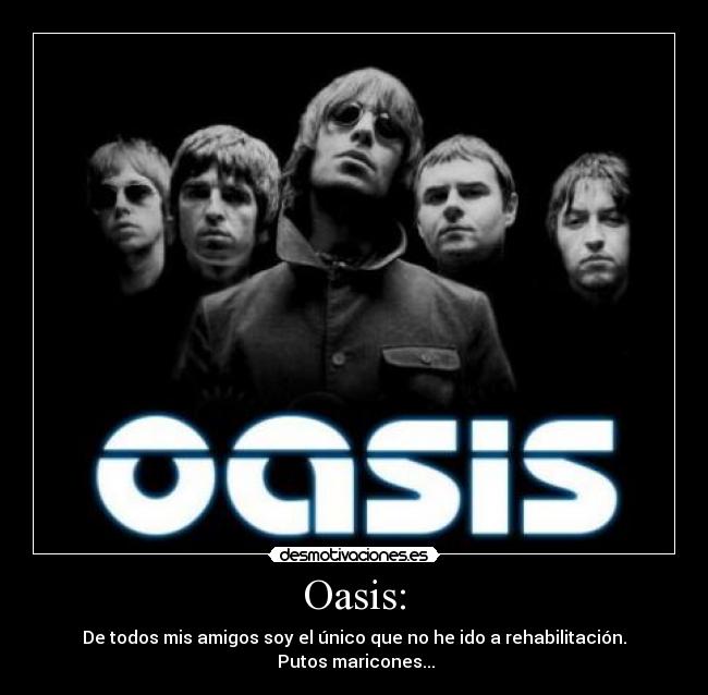 Oasis: - De todos mis amigos soy el único que no he ido a rehabilitación.
 Putos maricones...