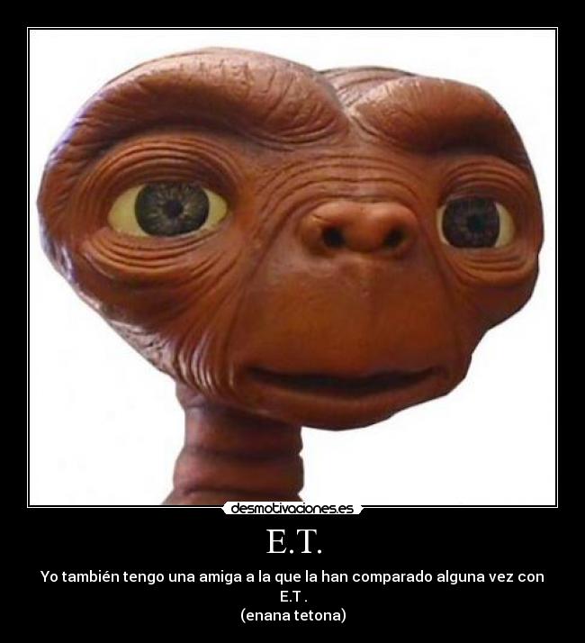 E.T. - Yo también tengo una amiga a la que la han comparado alguna vez con E.T .
(enana tetona)