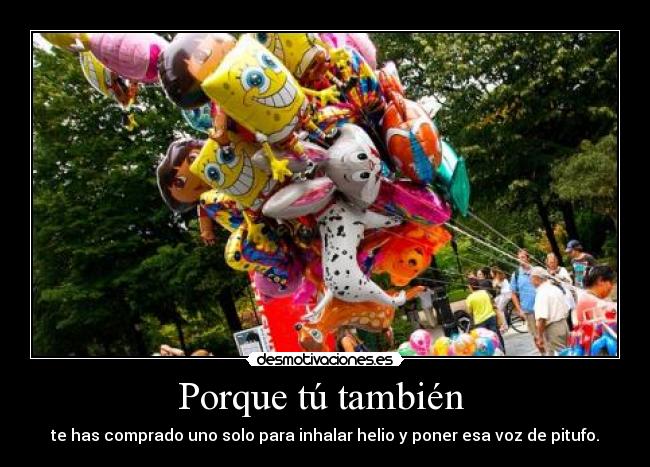 Porque tú también - te has comprado uno solo para inhalar helio y poner esa voz de pitufo.