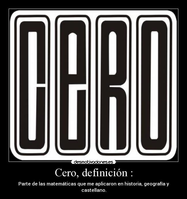 Cero, definición : - Parte de las matemáticas que me aplicaron en historia, geografía y castellano.