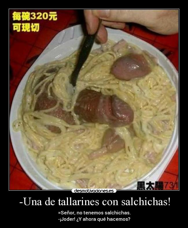 -Una de tallarines con salchichas! - =Señor, no tenemos salchichas.
-¡Joder! ¿Y ahora qué hacemos?