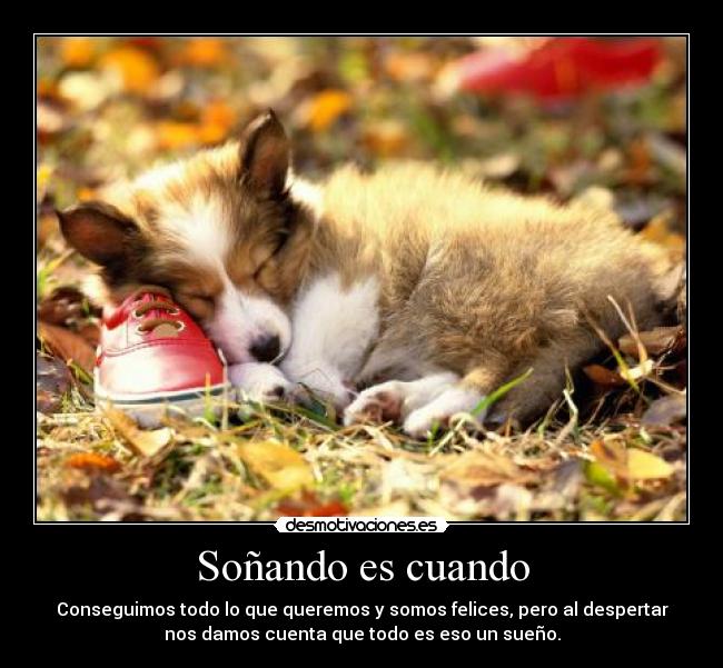 Soñando es cuando - Conseguimos todo lo que queremos y somos felices, pero al despertar
nos damos cuenta que todo es eso un sueño.
