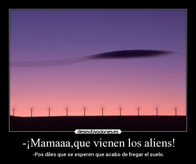 -¡Mamaaa,que vienen los aliens! - -Pos diles que se esperen que acabo de fregar el suelo.