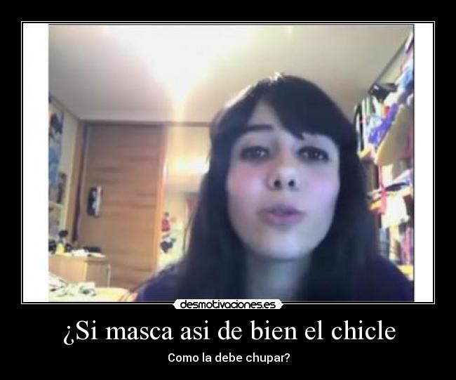 ¿Si masca asi de bien el chicle -