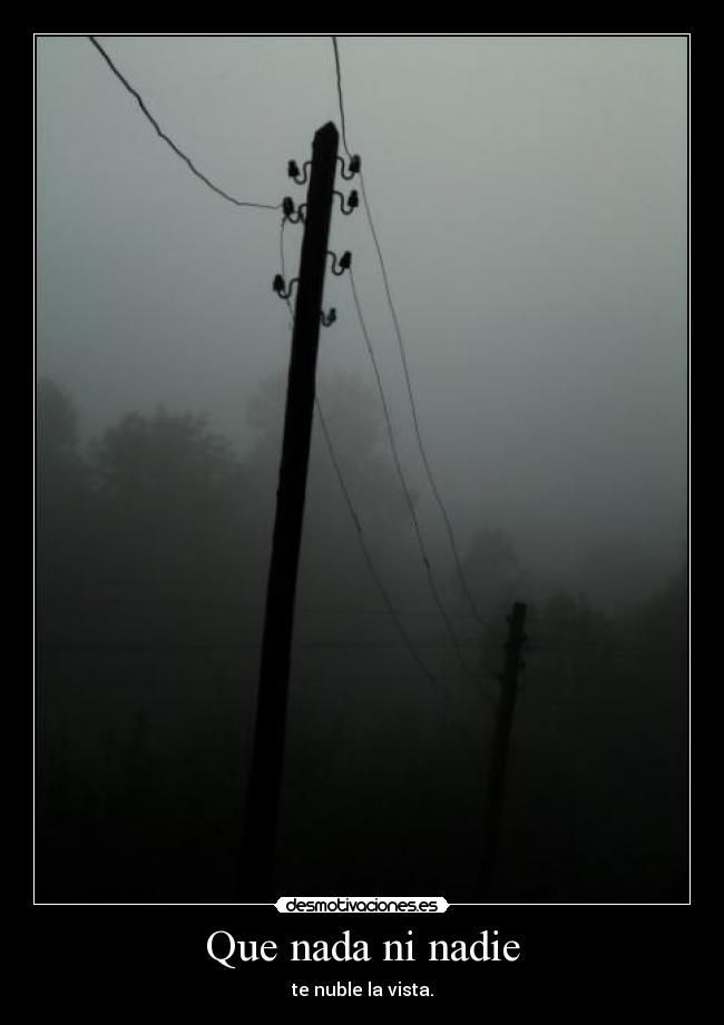 Que nada ni nadie - te nuble la vista.