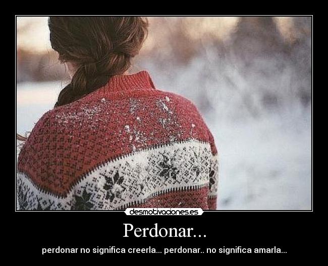 Perdonar... - perdonar no significa creerla... perdonar.. no significa amarla...
