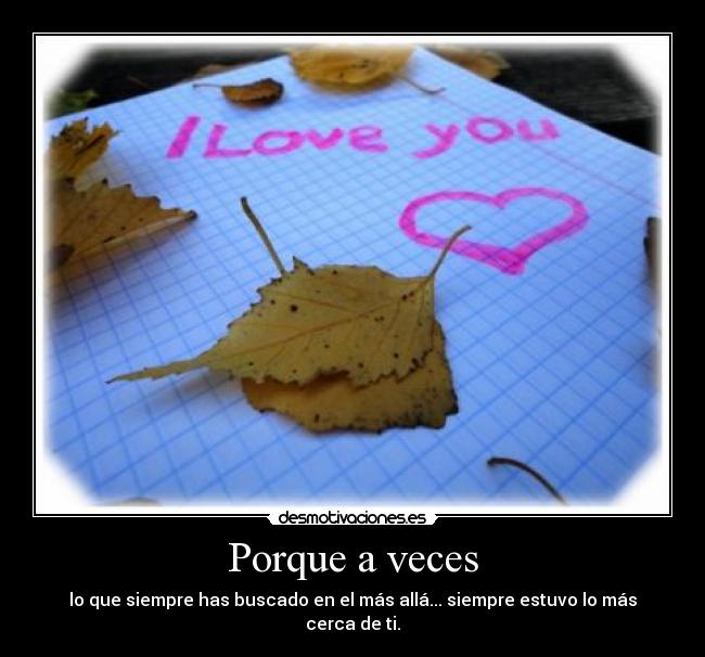 Porque a veces - lo que siempre has buscado en el más allá... siempre estuvo lo más cerca de ti.