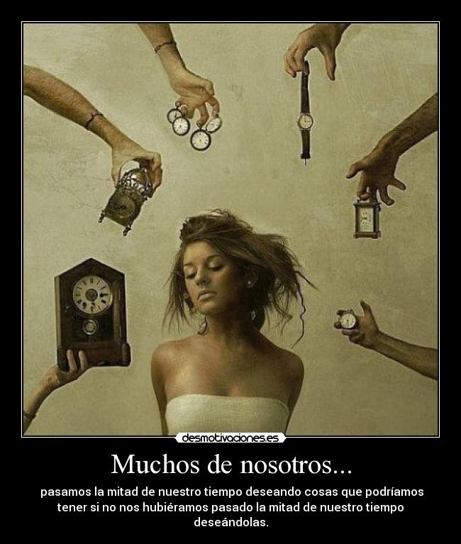 Muchos de nosotros... - pasamos la mitad de nuestro tiempo deseando cosas que podríamos
tener si no nos hubiéramos pasado la mitad de nuestro tiempo
deseándolas.