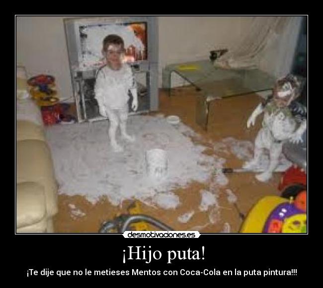 ¡Hijo puta! - ¡Te dije que no le metieses Mentos con Coca-Cola en la puta pintura!!!