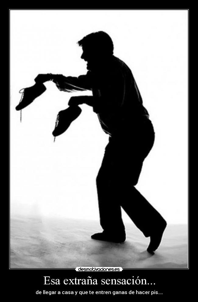 Esa extraña sensación... - de llegar a casa y que te entren ganas de hacer pis....