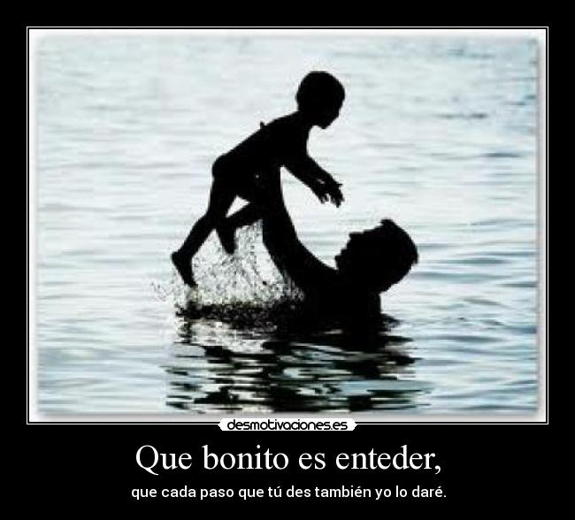 Que bonito es enteder, - que cada paso que tú des también yo lo daré.