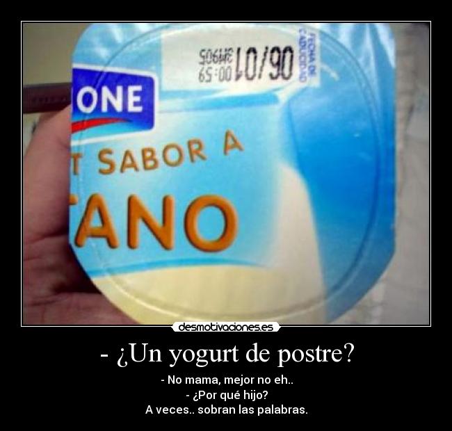 - ¿Un yogurt de postre? - - No mama, mejor no eh..
- ¿Por qué hijo?
A veces.. sobran las palabras.