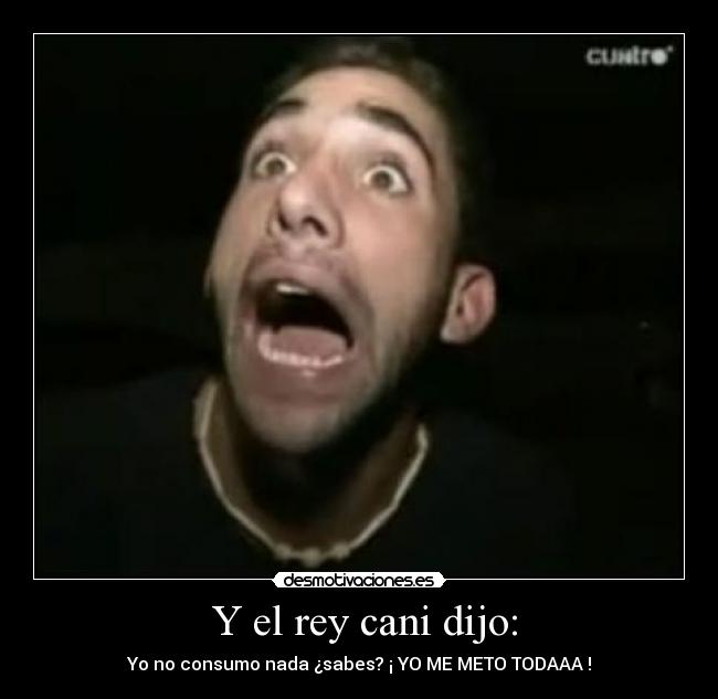 Y el rey cani dijo: - Yo no consumo nada ¿sabes? ¡ YO ME METO TODAAA !