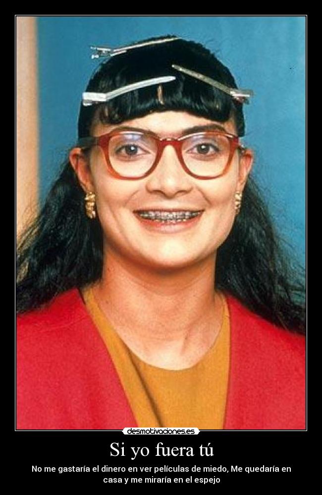 Si yo fuera tú - No me gastaría el dinero en ver películas de miedo, Me quedaría en
casa y me miraría en el espejo