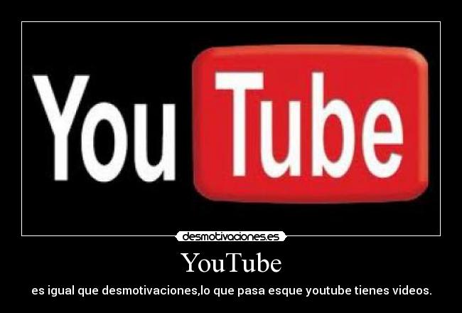 YouTube - es igual que desmotivaciones,lo que pasa esque youtube tienes videos.