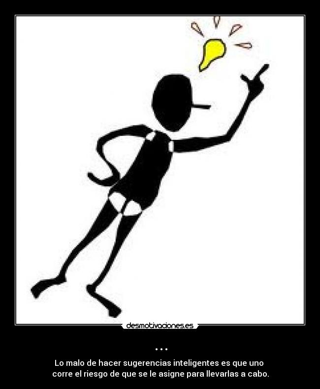 ... - Lo malo de hacer sugerencias inteligentes es que uno 
corre el riesgo de que se le asigne para llevarlas a cabo.
