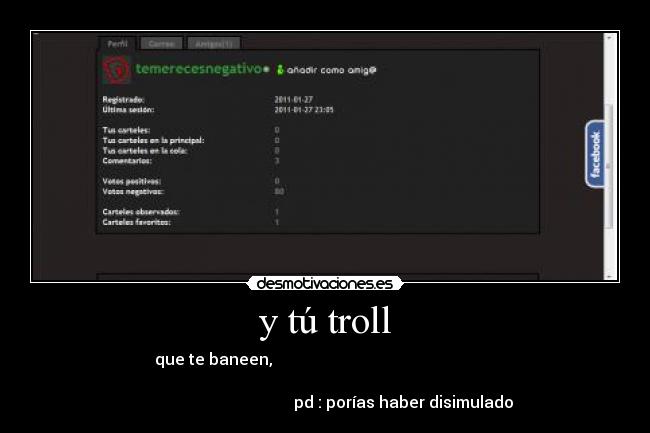 y tú troll - que te baneen,                                                        
                                                                      
                                       pd : porías haber disimulado