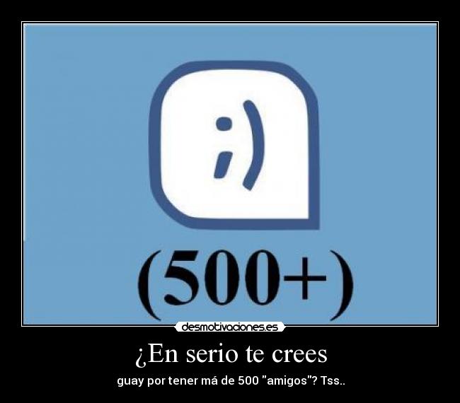 ¿En serio te crees - guay por tener má de 500 amigos? Tss..