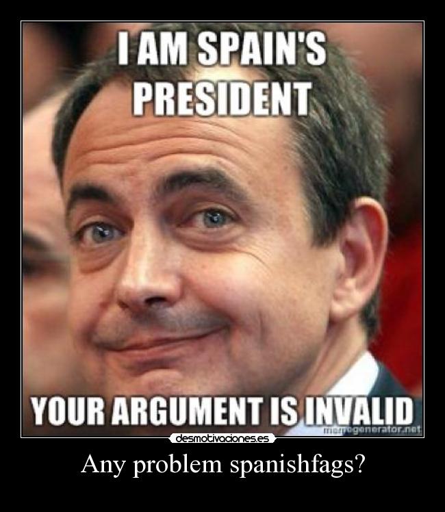 Any problem spanishfags? -