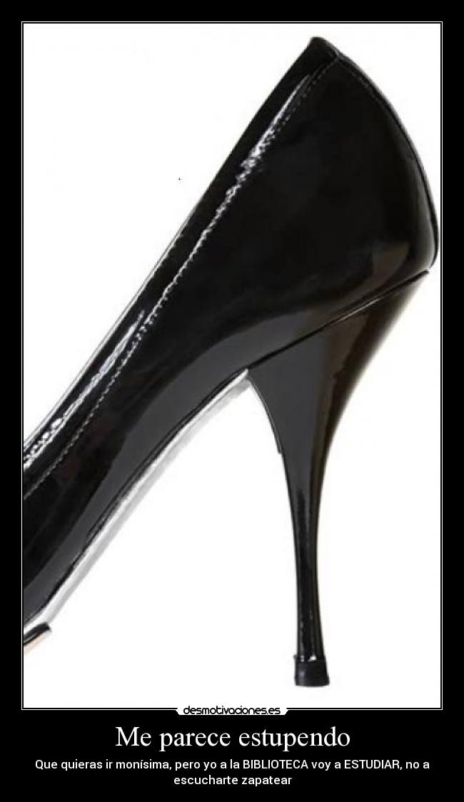 Me parece estupendo - Que quieras ir monísima, pero yo a la BIBLIOTECA voy a ESTUDIAR, no a
escucharte zapatear