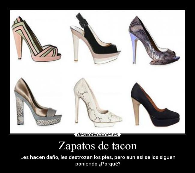 Zapatos de tacon - Les hacen daño, les destrozan los pies, pero aun asi se los siguen
poniendo ¿Porqué?