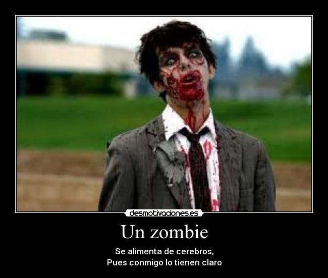 Un zombie - Se alimenta de cerebros,
Pues conmigo lo tienen claro
