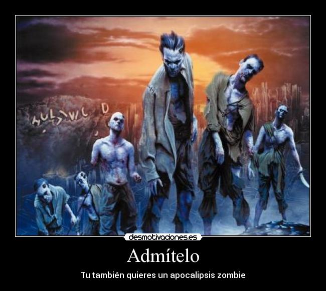 Admítelo - Tu también quieres un apocalipsis zombie