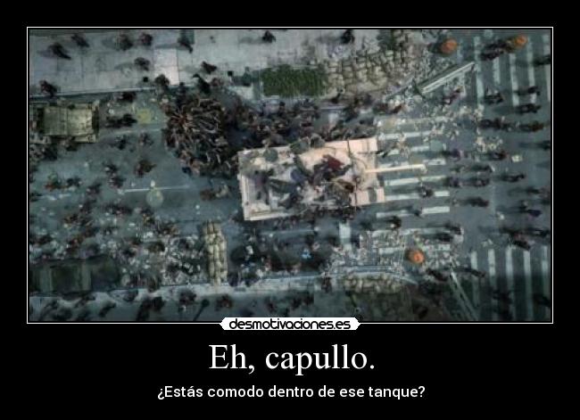 Eh, capullo. - ¿Estás comodo dentro de ese tanque?