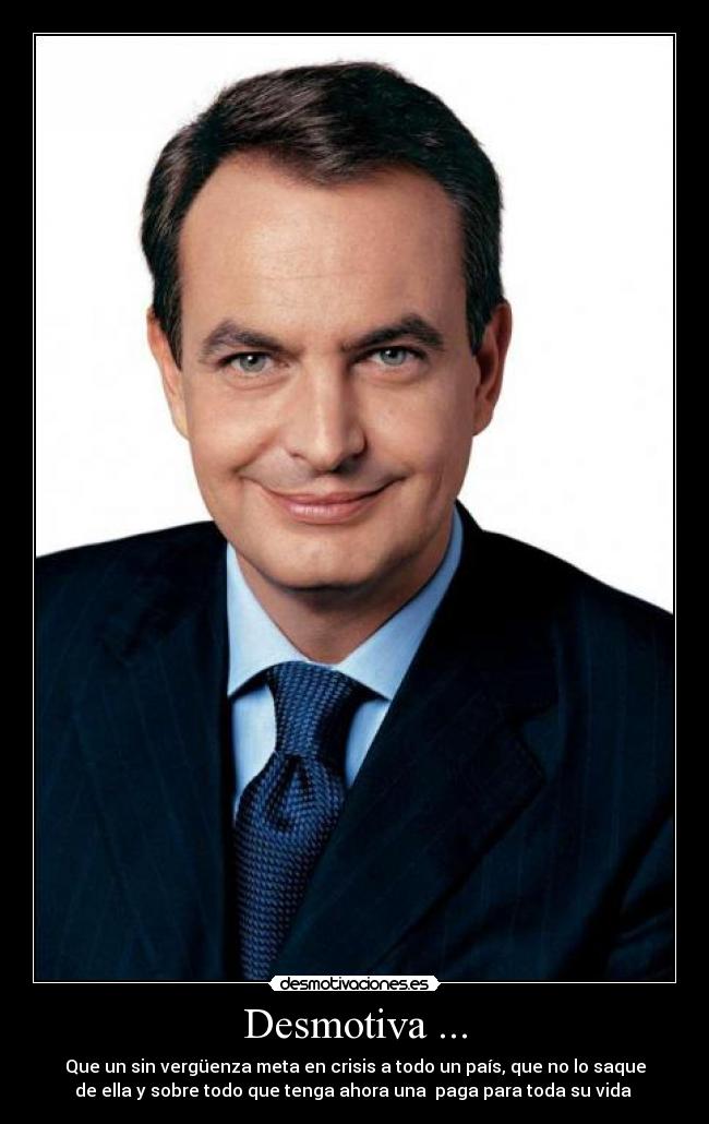 Desmotiva ... - Que un sin vergüenza meta en crisis a todo un país, que no lo saque
de ella y sobre todo que tenga ahora una paga para toda su vida