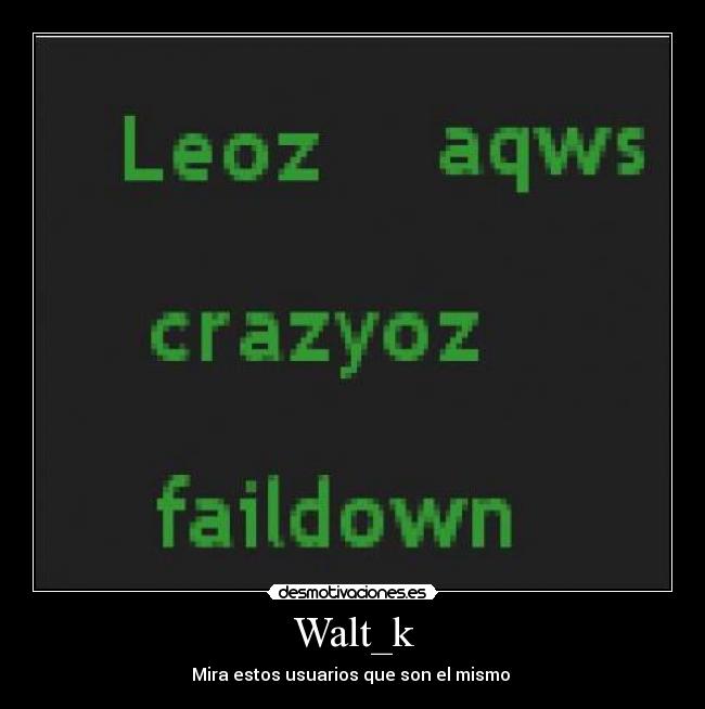 Walt_k - Mira estos usuarios que son el mismo 