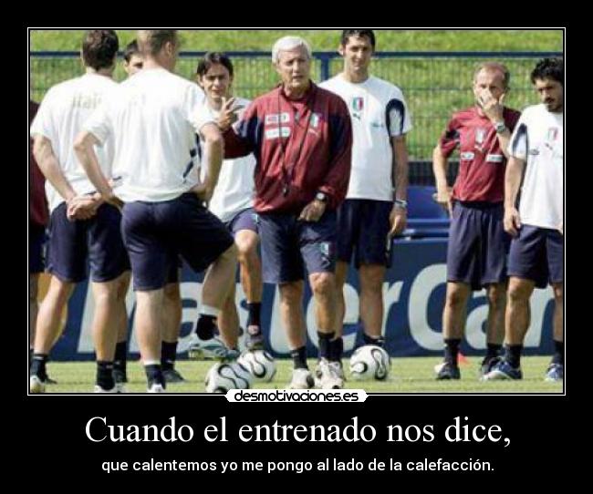 Cuando el entrenado nos dice, - que calentemos yo me pongo al lado de la calefacción.