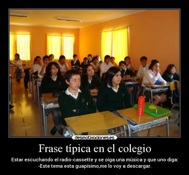 Frase típica en el colegio - Estar escuchando el radio-cassette y se oiga una música y que uno diga:
-Este tema esta guapísimo,me lo voy a descargar.