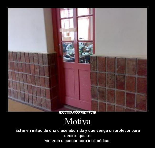Motiva - Estar en mitad de una clase aburrida y que venga un profesor para decirte que te
vinieron a buscar para ir al médico.