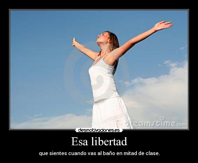 Esa libertad - que sientes cuando vas al baño en mitad de clase.